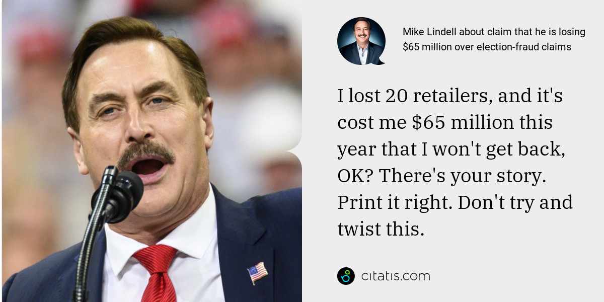 Mike Lindell: I lost 20 retailers, and it's cost me $65 million this year that I won't get back, OK? There's your story. Print it right. Don't try and twist this.