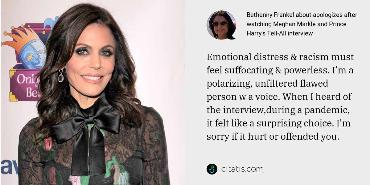 Bethenny Frankel: Emotional distress & racism must feel suffocating & powerless. I’m a polarizing, unfiltered flawed person w a voice. When I heard of the interview,during a pandemic, it felt like a surprising choice. I’m sorry if it hurt or offended you.