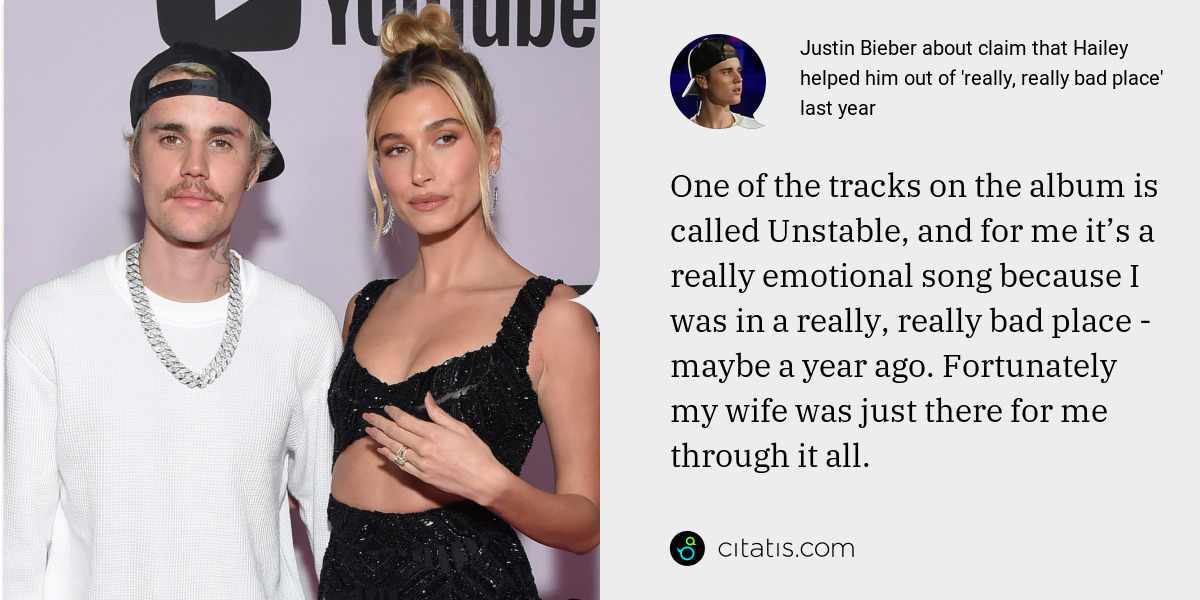 Justin Bieber: One of the tracks on the album is called Unstable, and for me it’s a really emotional song because I was in a really, really bad place - maybe a year ago. Fortunately my wife was just there for me through it all.