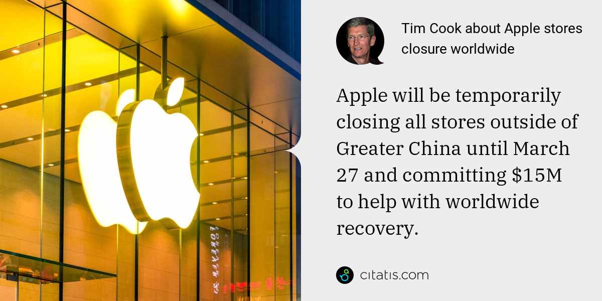 Tim Cook: Apple will be temporarily closing all stores outside of Greater China until March 27 and committing $15M to help with worldwide recovery.