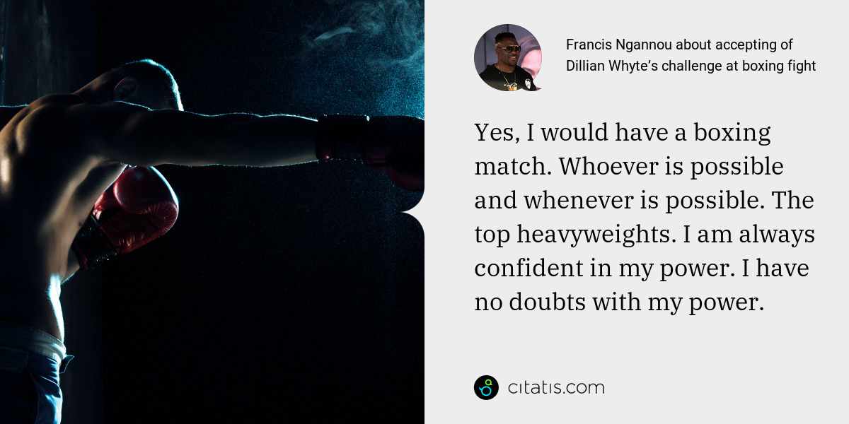 Francis Ngannou: Yes, I would have a boxing match. Whoever is possible and whenever is possible. The top heavyweights. I am always confident in my power. I have no doubts with my power.