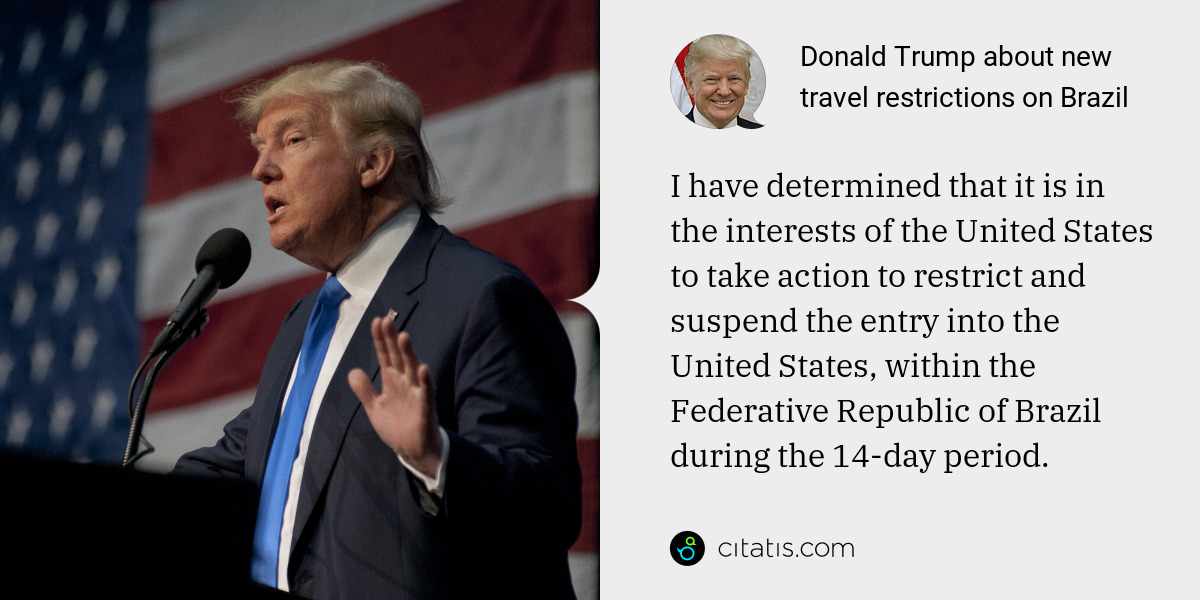 Donald Trump: I have determined that it is in the interests of the United States to take action to restrict and suspend the entry into the United States, within the Federative Republic of Brazil during the 14-day period.