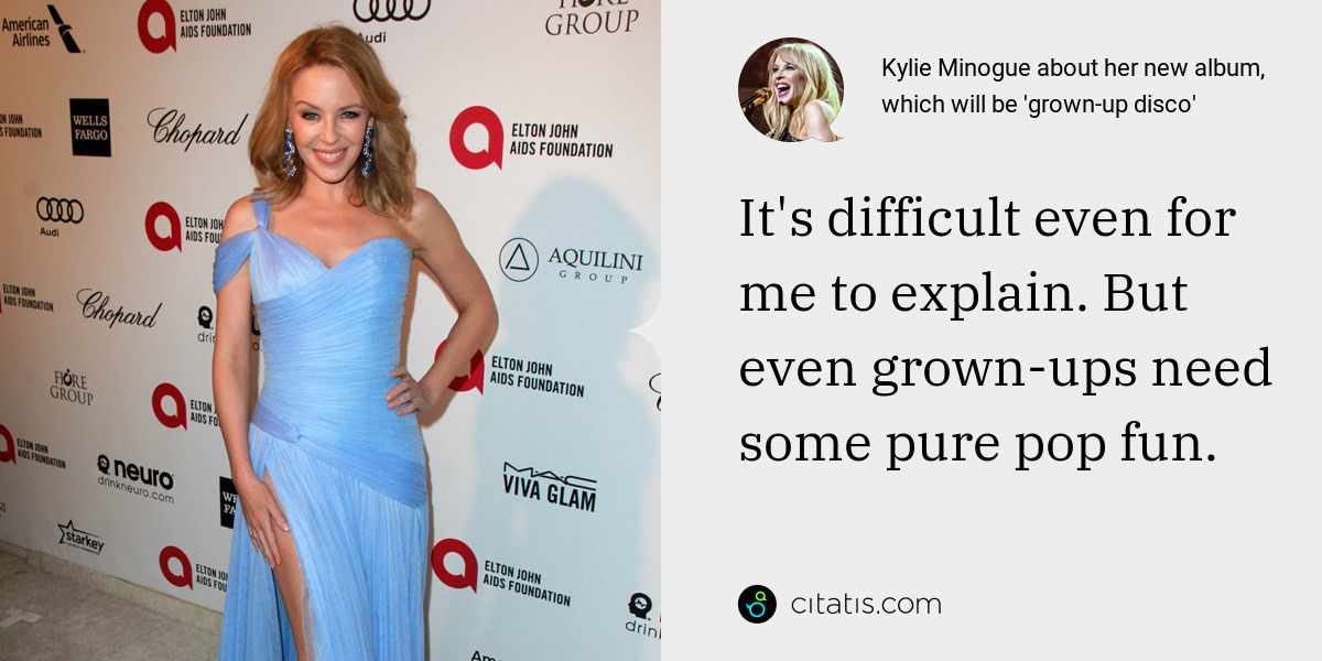 Kylie Minogue: It's difficult even for me to explain. But even grown-ups need some pure pop fun.