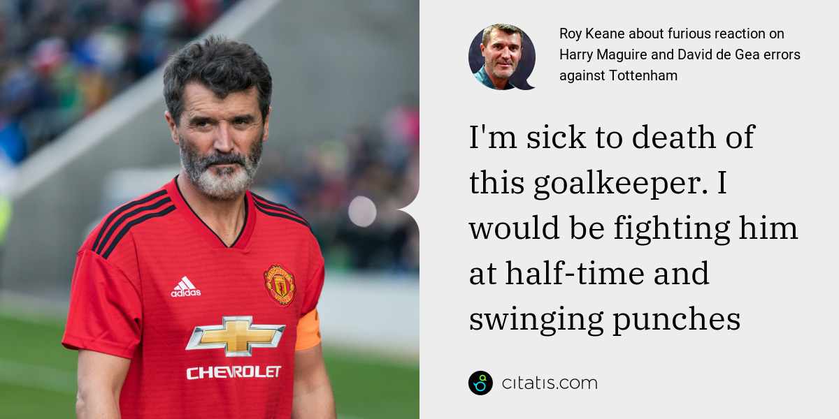 Roy Keane: I'm sick to death of this goalkeeper. I would be fighting him at half-time and swinging punches