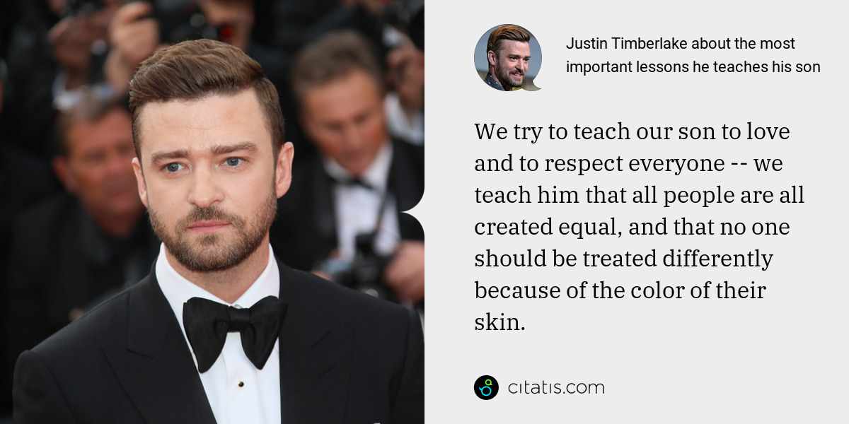 Justin Timberlake: We try to teach our son to love and to respect everyone -- we teach him that all people are all created equal, and that no one should be treated differently because of the color of their skin.