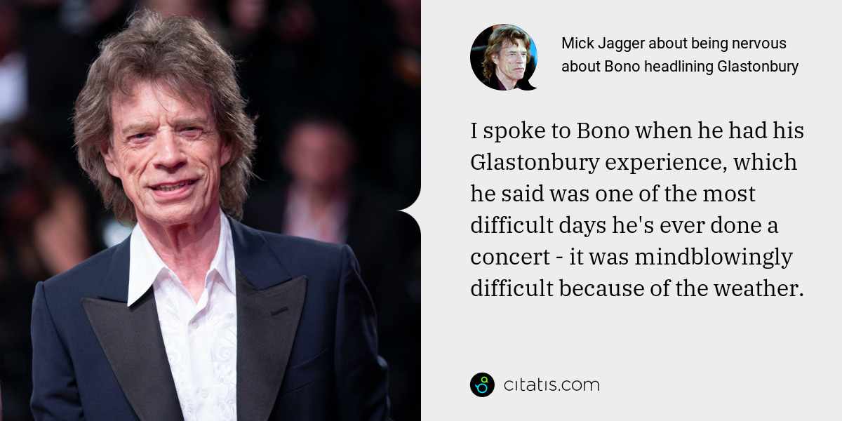 Mick Jagger: I spoke to Bono when he had his Glastonbury experience, which he said was one of the most difficult days he's ever done a concert - it was mindblowingly difficult because of the weather.
