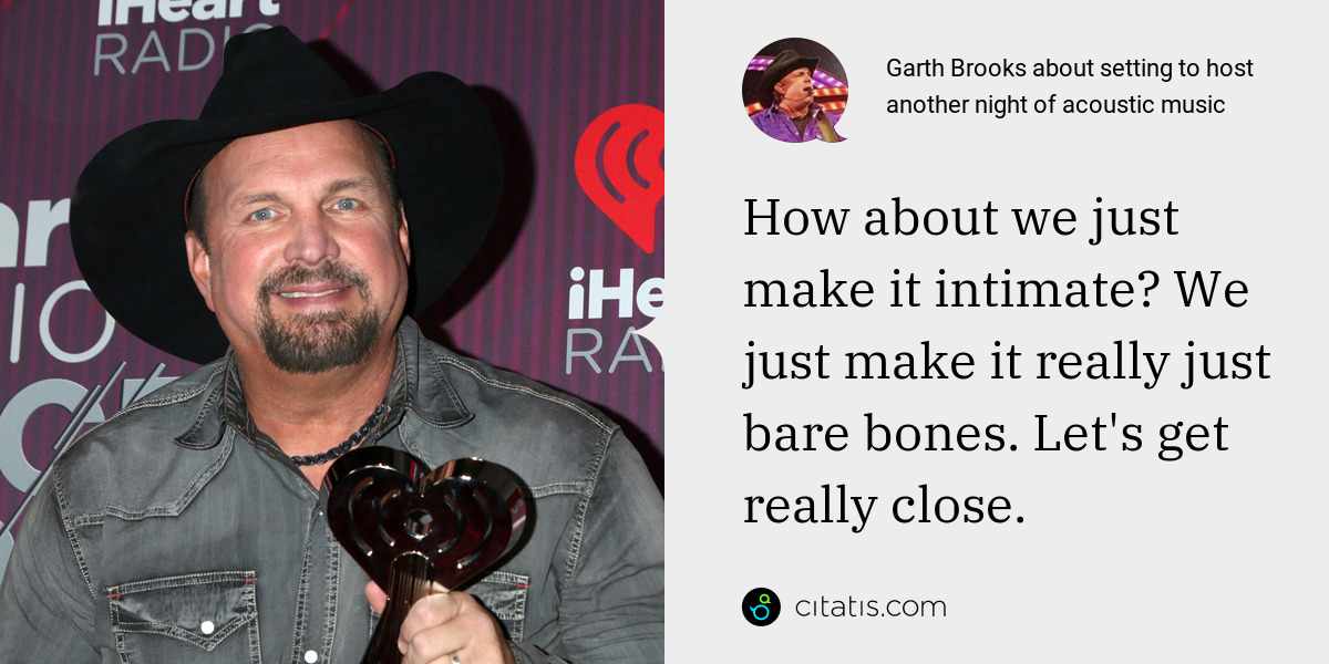 Garth Brooks: How about we just make it intimate? We just make it really just bare bones. Let's get really close.