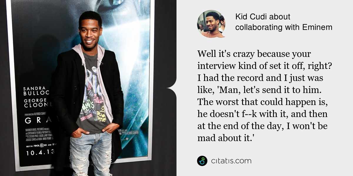 Kid Cudi: Well it's crazy because your interview kind of set it off, right? I had the record and I just was like, 'Man, let's send it to him. The worst that could happen is, he doesn't f--k with it, and then at the end of the day, I won't be mad about it.'