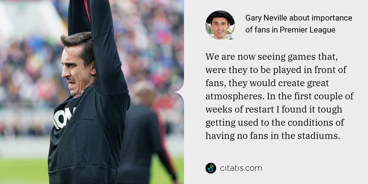 Gary Neville: We are now seeing games that, were they to be played in front of fans, they would create great atmospheres. In the first couple of weeks of restart I found it tough getting used to the conditions of having no fans in the stadiums.