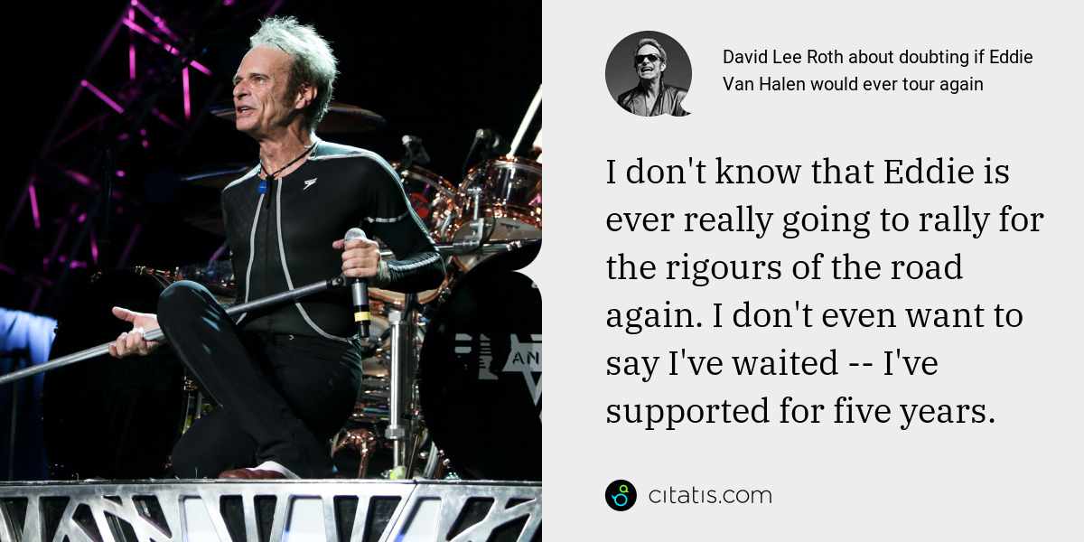 David Lee Roth: I don't know that Eddie is ever really going to rally for the rigours of the road again. I don't even want to say I've waited -- I've supported for five years.