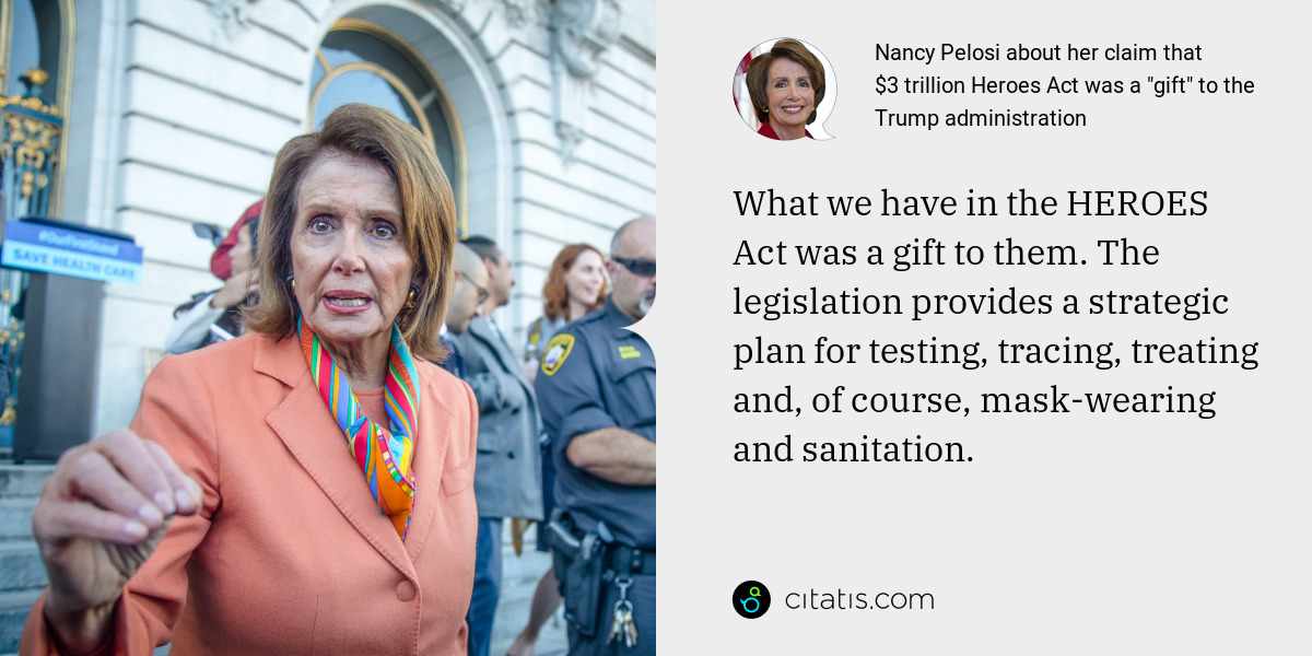 Nancy Pelosi: What we have in the HEROES Act was a gift to them. The legislation provides a strategic plan for testing, tracing, treating and, of course, mask-wearing and sanitation.