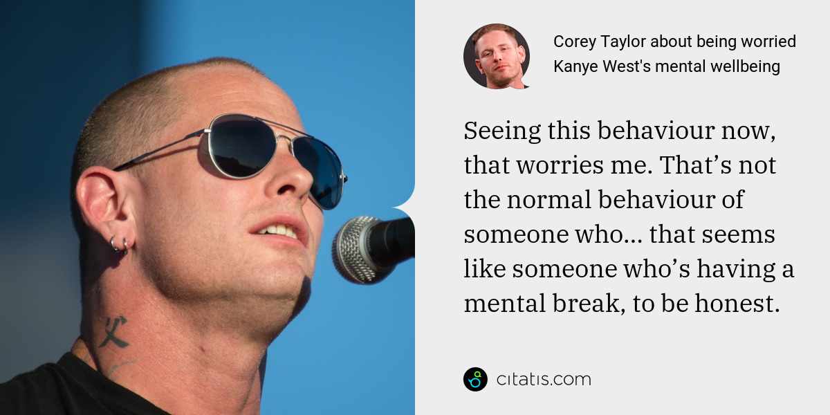Corey Taylor: Seeing this behaviour now, that worries me. That’s not the normal behaviour of someone who… that seems like someone who’s having a mental break, to be honest.