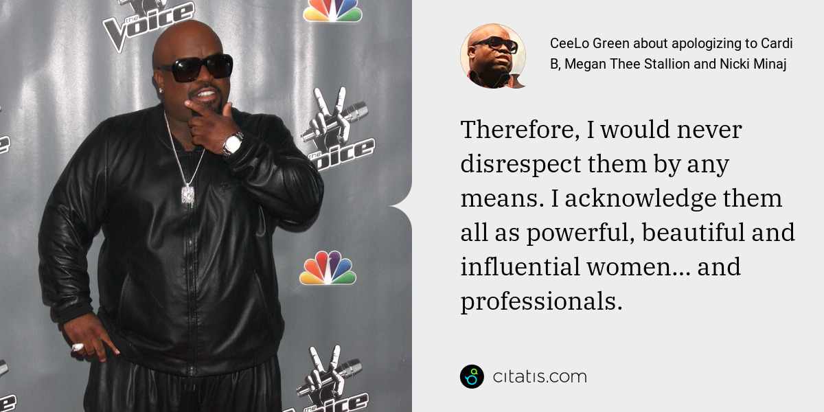 CeeLo Green: Therefore, I would never disrespect them by any means. I acknowledge them all as powerful, beautiful and influential women… and professionals.