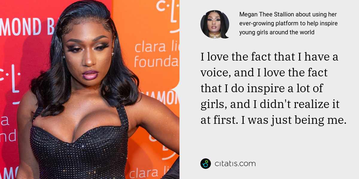 Megan Thee Stallion: I love the fact that I have a voice, and I love the fact that I do inspire a lot of girls, and I didn't realize it at first. I was just being me.
