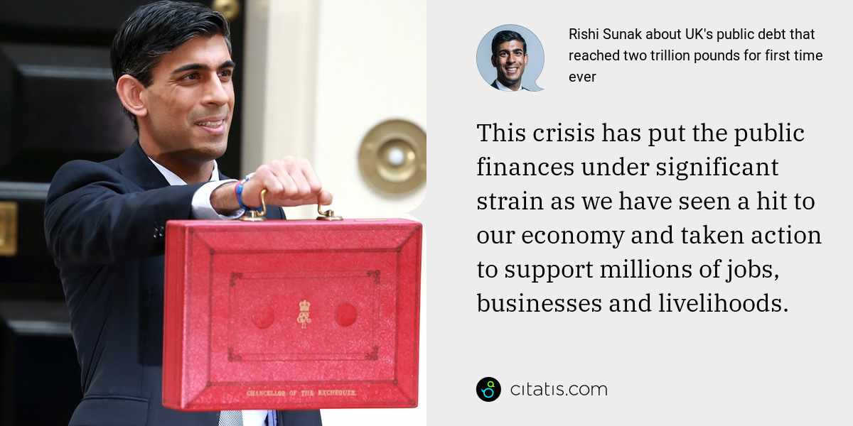 Rishi Sunak: This crisis has put the public finances under significant strain as we have seen a hit to our economy and taken action to support millions of jobs, businesses and livelihoods.