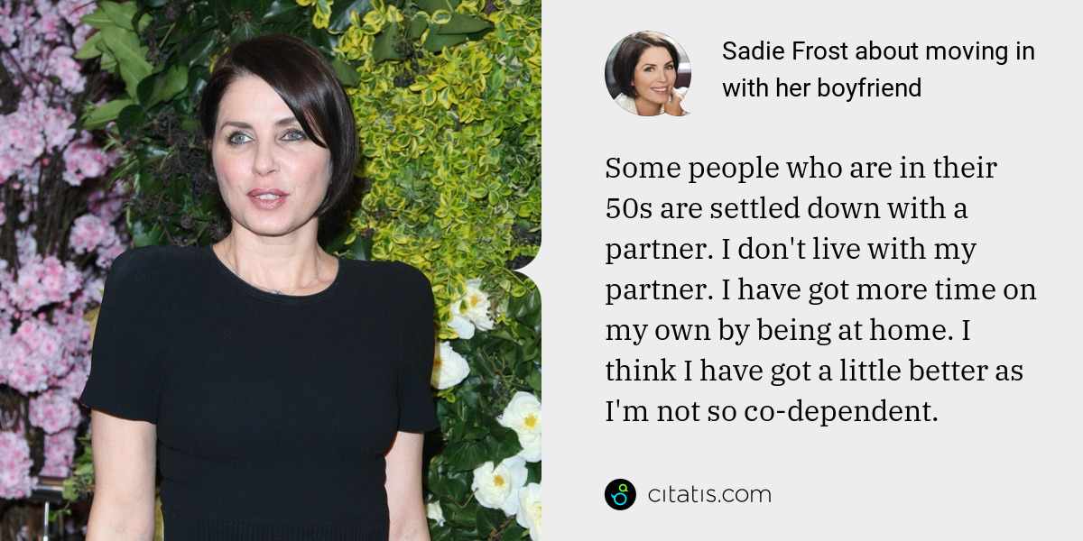 Sadie Frost: Some people who are in their 50s are settled down with a partner. I don't live with my partner. I have got more time on my own by being at home. I think I have got a little better as I'm not so co-dependent.