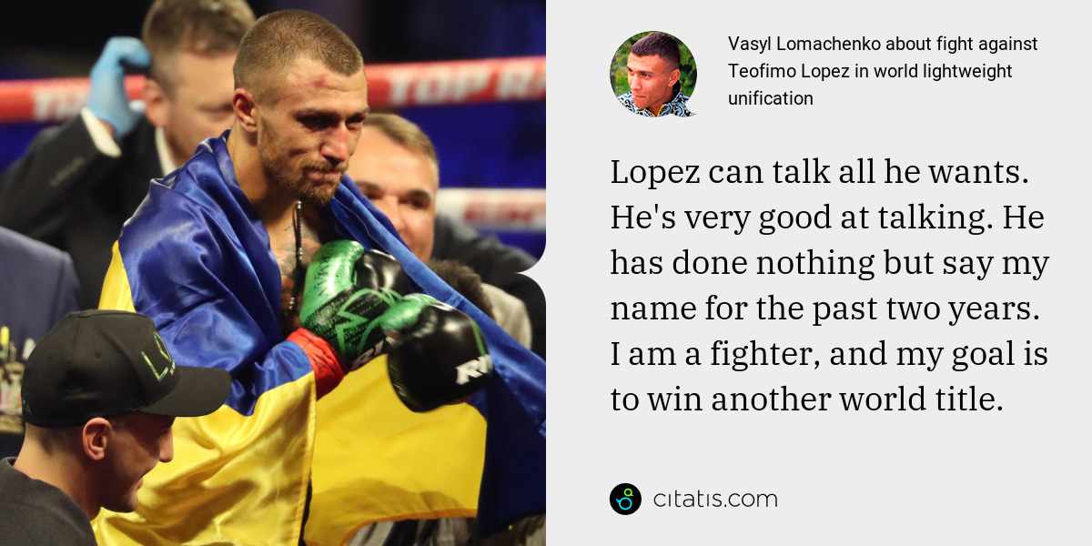 Vasyl Lomachenko: Lopez can talk all he wants. He's very good at talking. He has done nothing but say my name for the past two years. I am a fighter, and my goal is to win another world title.