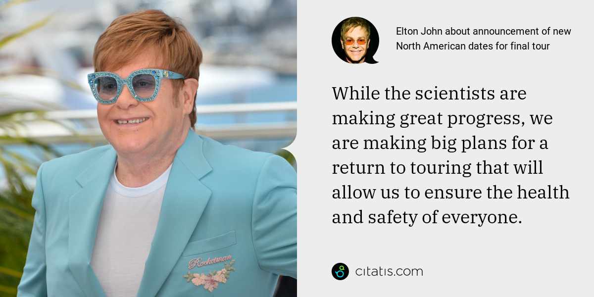 Elton John: While the scientists are making great progress, we are making big plans for a return to touring that will allow us to ensure the health and safety of everyone.