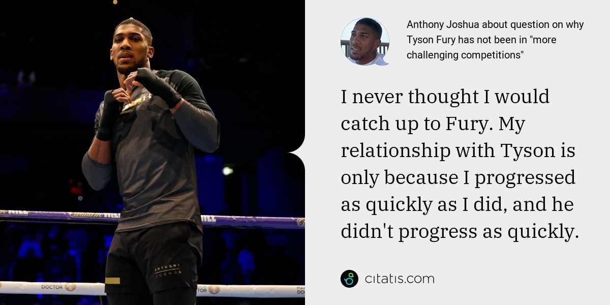 Anthony Joshua: I never thought I would catch up to Fury. My relationship with Tyson is only because I progressed as quickly as I did, and he didn't progress as quickly.