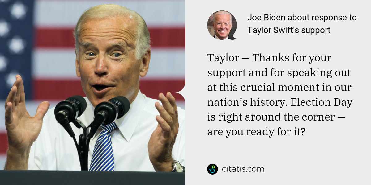 Joe Biden: Taylor — Thanks for your support and for speaking out at this crucial moment in our nation’s history. Election Day is right around the corner — are you ready for it?