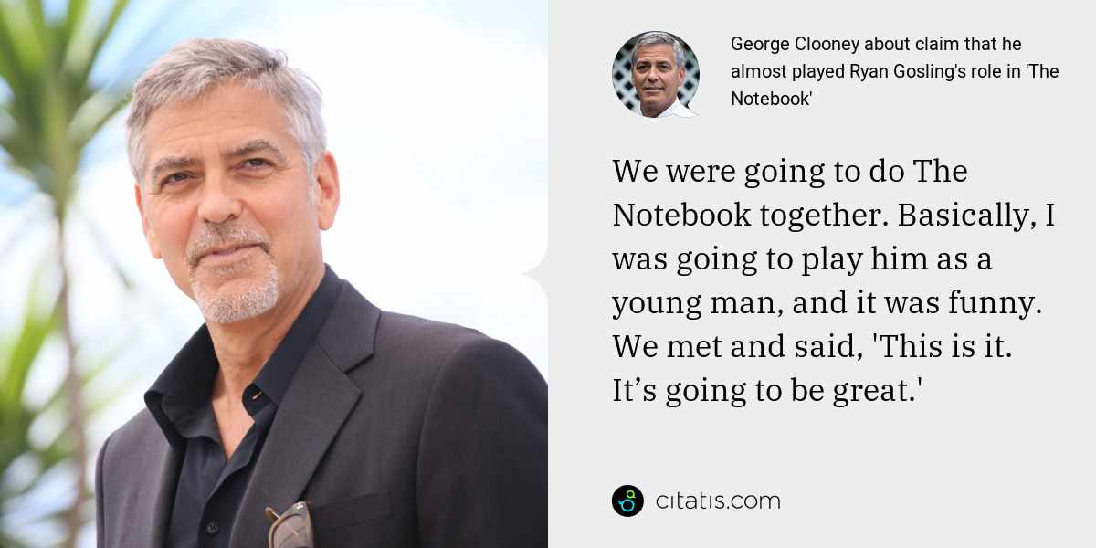 George Clooney: We were going to do The Notebook together. Basically, I was going to play him as a young man, and it was funny. We met and said, 'This is it. It’s going to be great.'