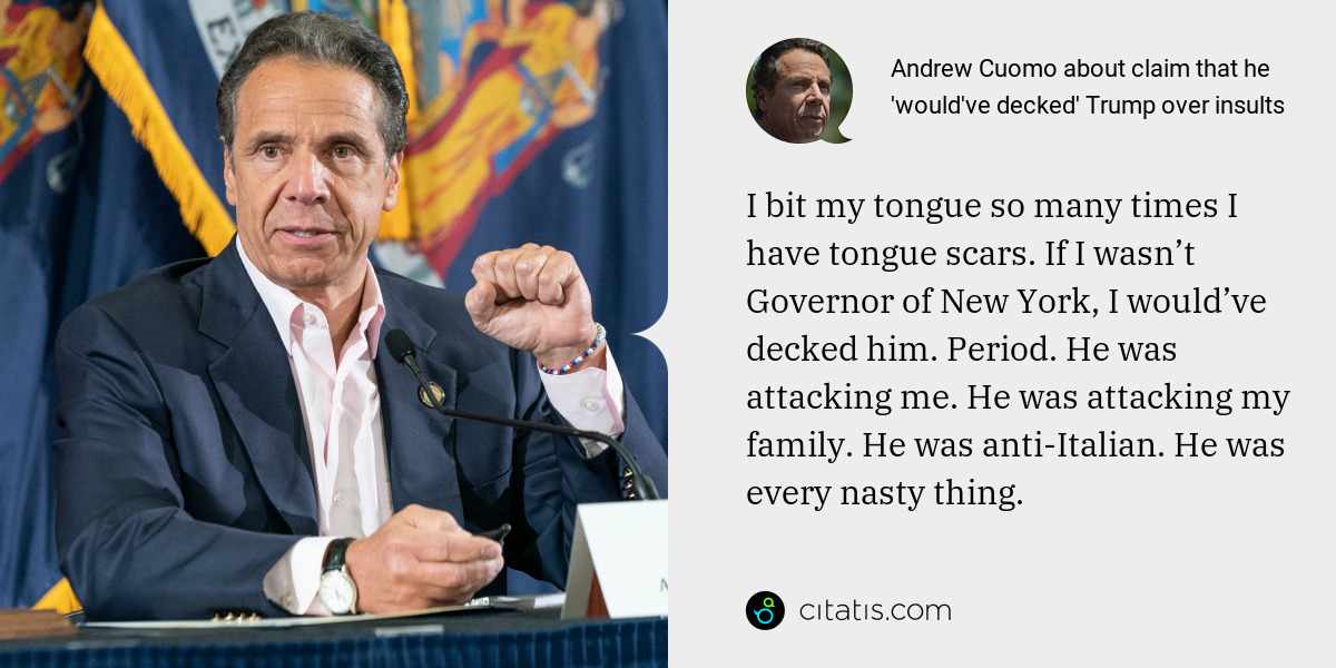 Andrew Cuomo: I bit my tongue so many times I have tongue scars. If I wasn’t Governor of New York, I would’ve decked him. Period. He was attacking me. He was attacking my family. He was anti-Italian. He was every nasty thing.