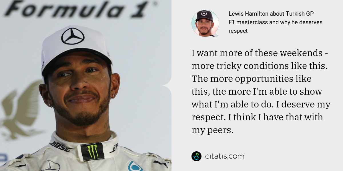 Lewis Hamilton: I want more of these weekends - more tricky conditions like this. The more opportunities like this, the more I'm able to show what I'm able to do. I deserve my respect. I think I have that with my peers.