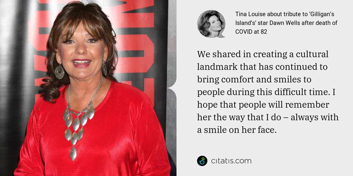 Tina Louise: We shared in creating a cultural landmark that has continued to bring comfort and smiles to people during this difficult time. I hope that people will remember her the way that I do – always with a smile on her face.