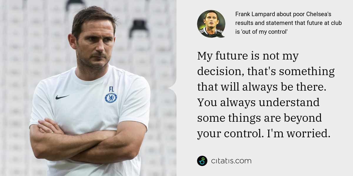 Frank Lampard: My future is not my decision, that's something that will always be there. You always understand some things are beyond your control. I'm worried.