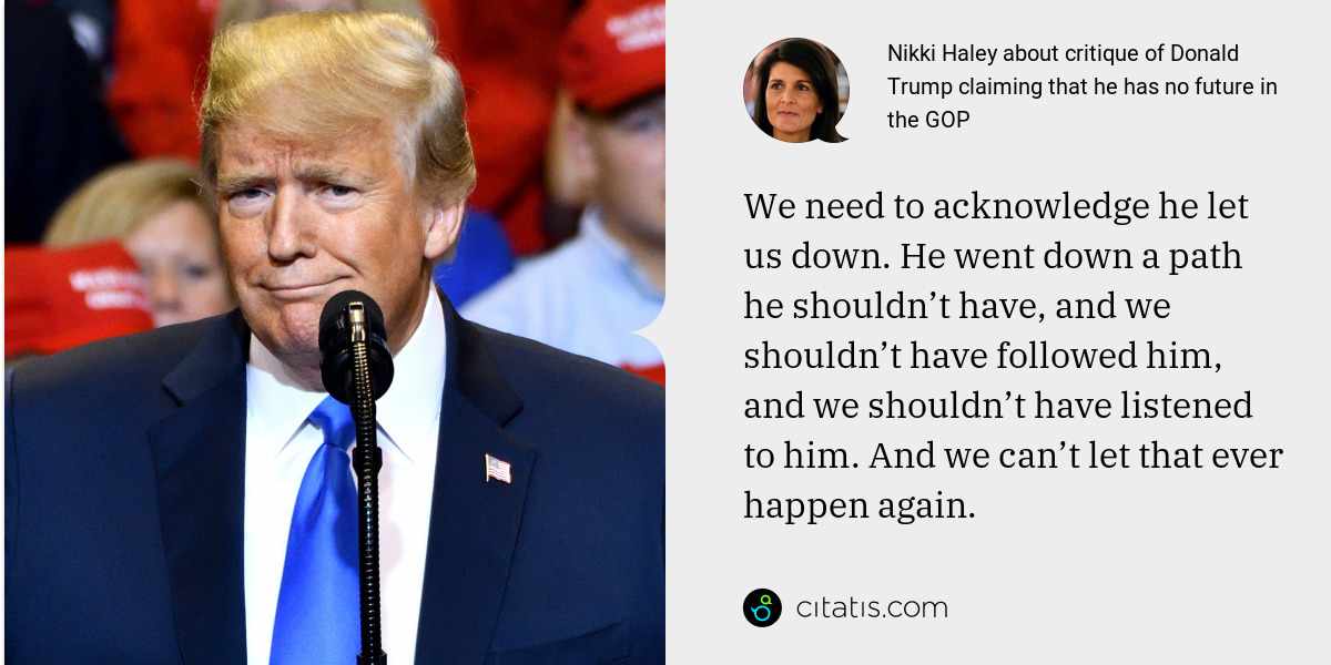 Nikki Haley: We need to acknowledge he let us down. He went down a path he shouldn’t have, and we shouldn’t have followed him, and we shouldn’t have listened to him. And we can’t let that ever happen again.