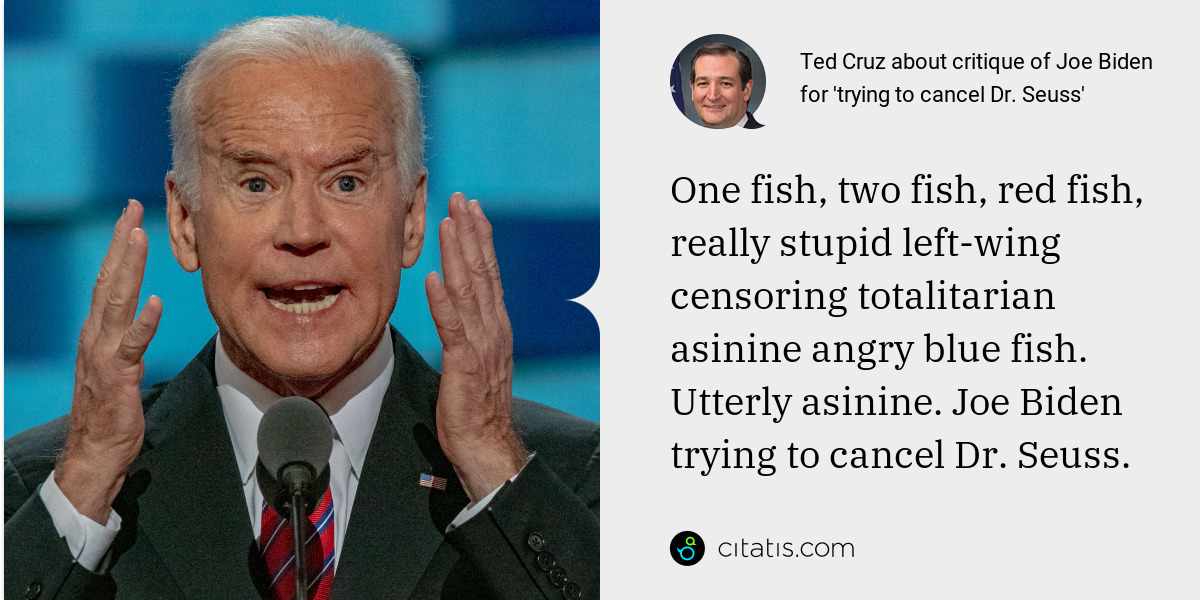 Ted Cruz: One fish, two fish, red fish, really stupid left-wing censoring totalitarian asinine angry blue fish. Utterly asinine. Joe Biden trying to cancel Dr. Seuss.