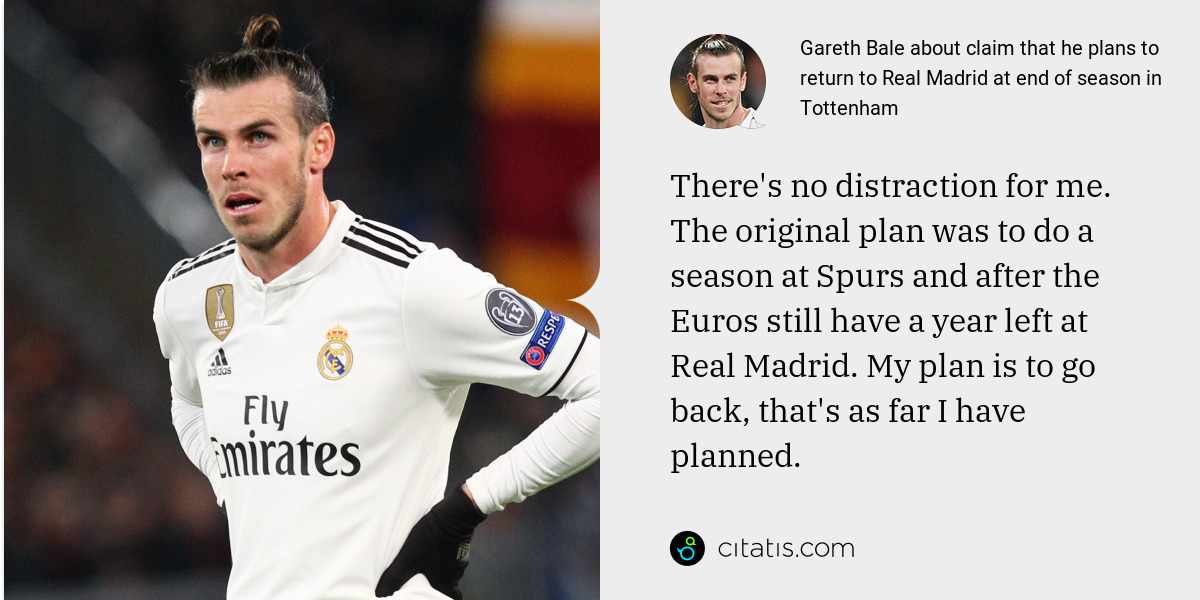 Gareth Bale: There's no distraction for me. The original plan was to do a season at Spurs and after the Euros still have a year left at Real Madrid. My plan is to go back, that's as far I have planned.