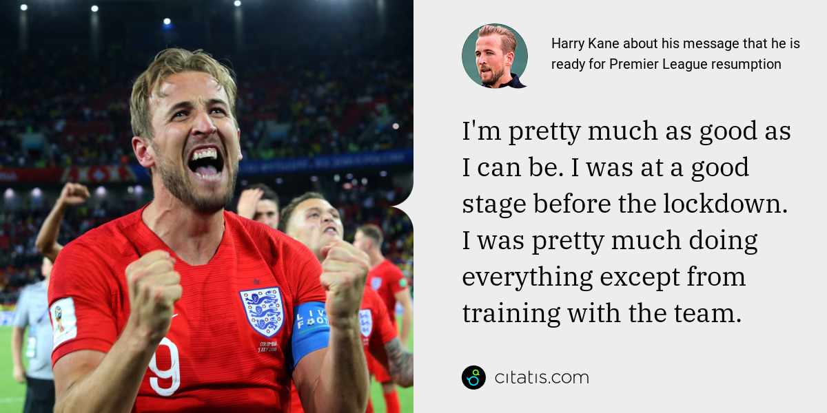 Harry Kane: I'm pretty much as good as I can be. I was at a good stage before the lockdown. I was pretty much doing everything except from training with the team.