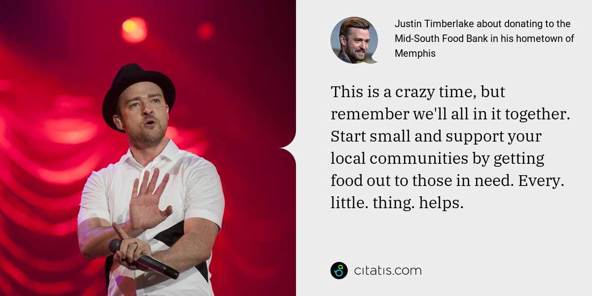 Justin Timberlake: This is a crazy time, but remember we'll all in it together. Start small and support your local communities by getting food out to those in need. Every. little. thing. helps.