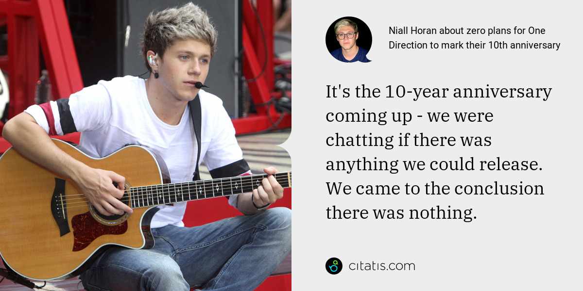 Niall Horan: It's the 10-year anniversary coming up - we were chatting if there was anything we could release. We came to the conclusion there was nothing.