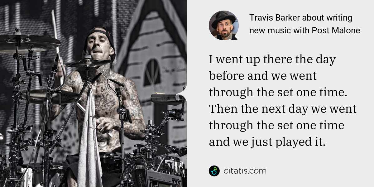 Travis Barker: I went up there the day before and we went through the set one time. Then the next day we went through the set one time and we just played it.
