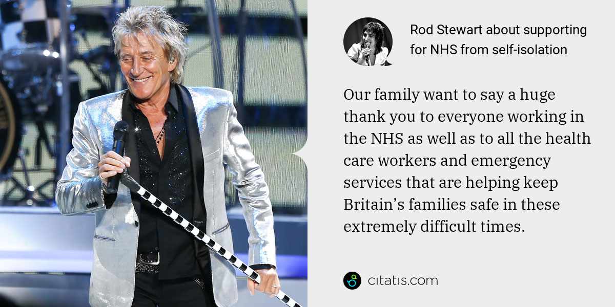 Rod Stewart: Our family want to say a huge thank you to everyone working in the NHS as well as to all the health care workers and emergency services that are helping keep Britain’s families safe in these extremely difficult times.