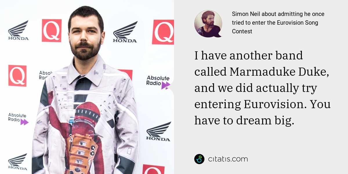 Simon Neil: I have another band called Marmaduke Duke, and we did actually try entering Eurovision. You have to dream big.