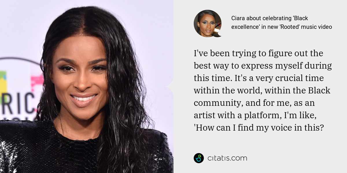 Ciara: I've been trying to figure out the best way to express myself during this time. It's a very crucial time within the world, within the Black community, and for me, as an artist with a platform, I'm like, 'How can I find my voice in this?