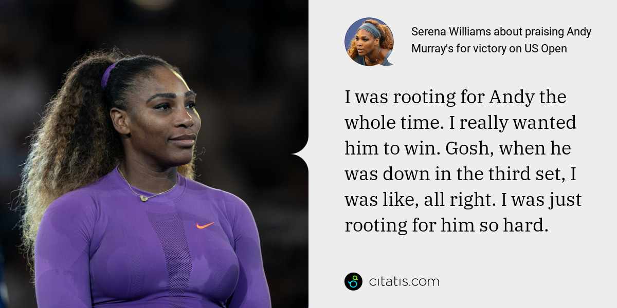 Serena Williams: I was rooting for Andy the whole time. I really wanted him to win. Gosh, when he was down in the third set, I was like, all right. I was just rooting for him so hard.