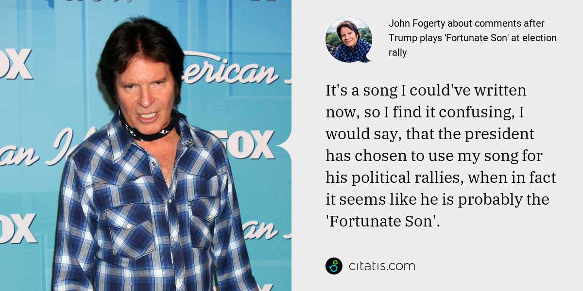 John Fogerty: It's a song I could've written now, so I find it confusing, I would say, that the president has chosen to use my song for his political rallies, when in fact it seems like he is probably the 'Fortunate Son'.