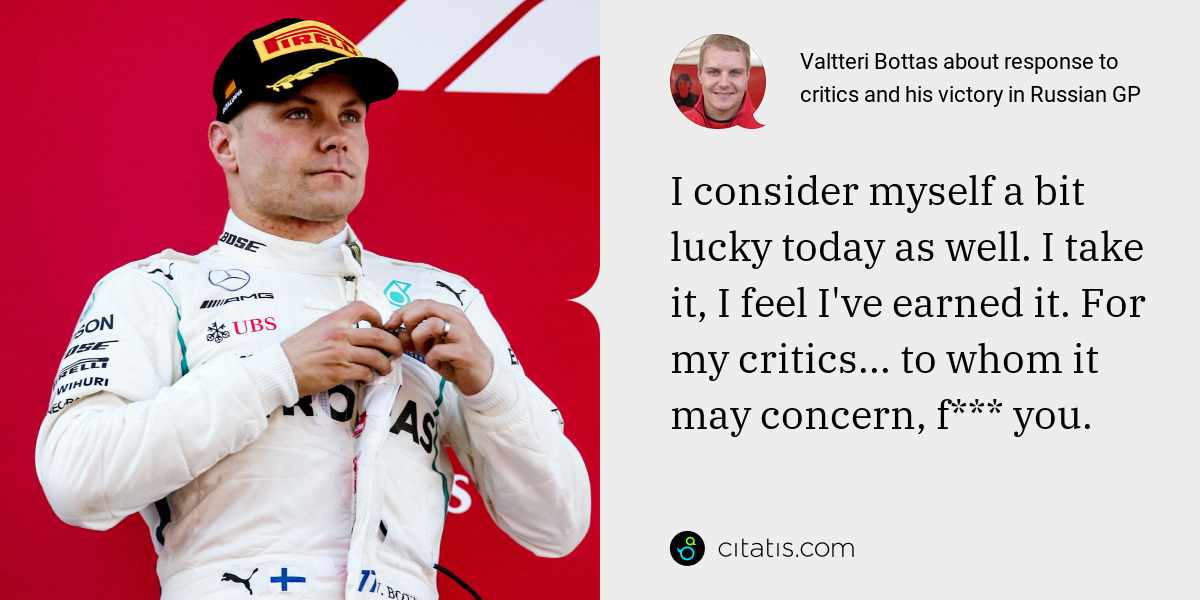 Valtteri Bottas: I consider myself a bit lucky today as well. I take it, I feel I've earned it. For my critics... to whom it may concern, f*** you.