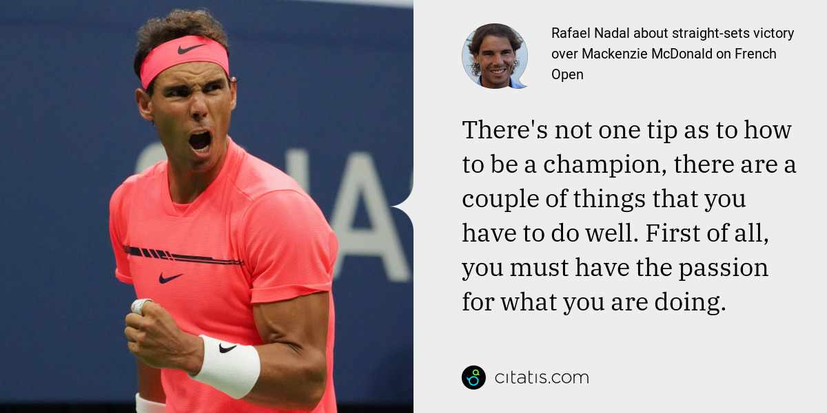 Rafael Nadal: There's not one tip as to how to be a champion, there are a couple of things that you have to do well. First of all, you must have the passion for what you are doing.