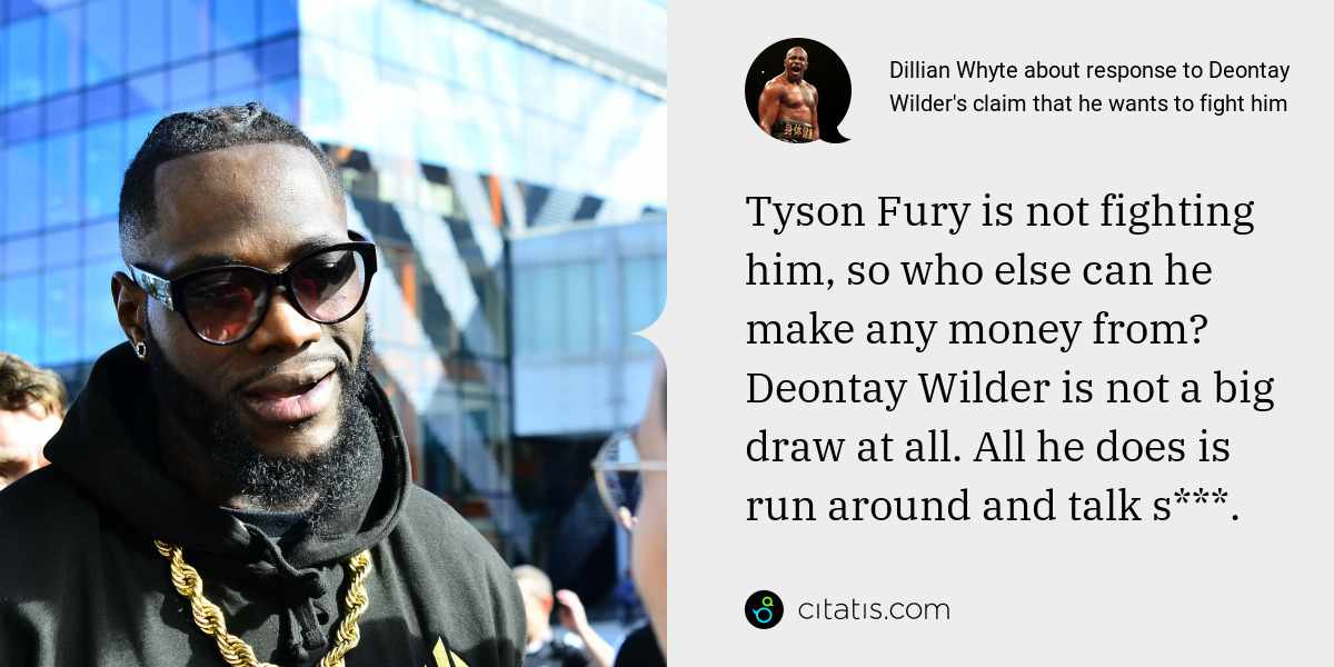 Dillian Whyte: Tyson Fury is not fighting him, so who else can he make any money from? Deontay Wilder is not a big draw at all. All he does is run around and talk s***.
