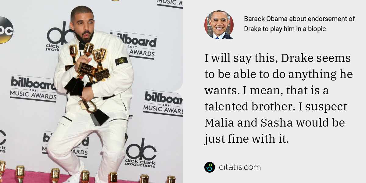 Barack Obama: I will say this, Drake seems to be able to do anything he wants. I mean, that is a talented brother. I suspect Malia and Sasha would be just fine with it.