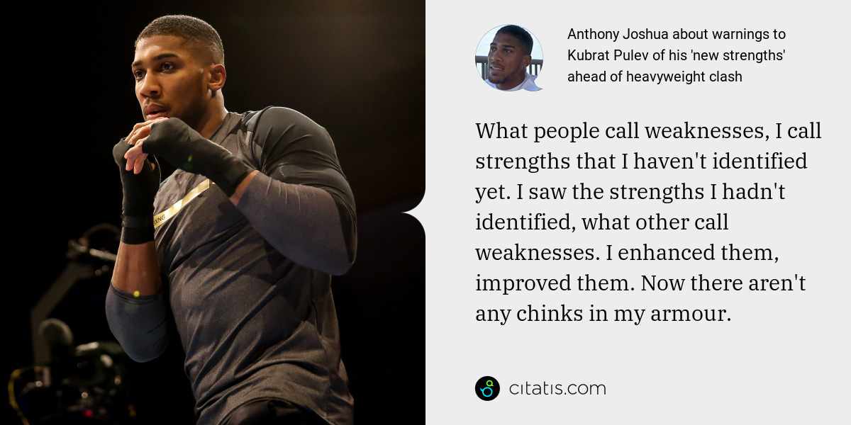 Anthony Joshua: What people call weaknesses, I call strengths that I haven't identified yet. I saw the strengths I hadn't identified, what other call weaknesses. I enhanced them, improved them. Now there aren't any chinks in my armour.