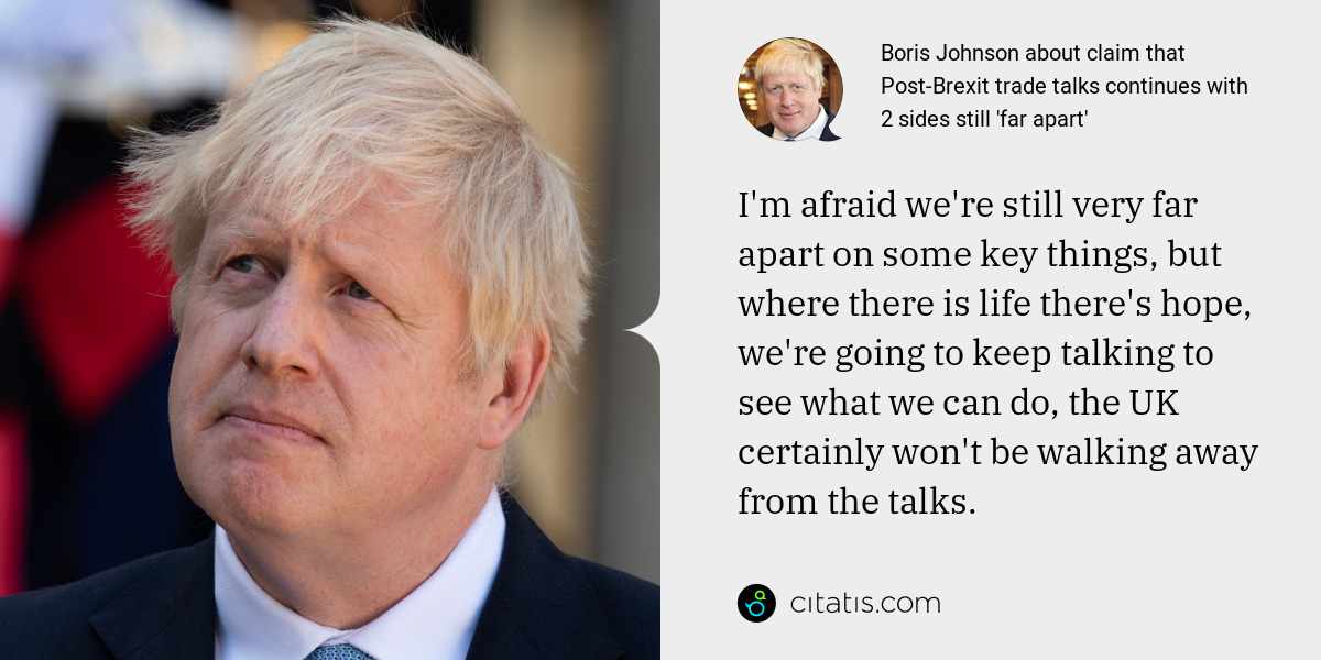 Boris Johnson: I'm afraid we're still very far apart on some key things, but where there is life there's hope, we're going to keep talking to see what we can do, the UK certainly won't be walking away from the talks.