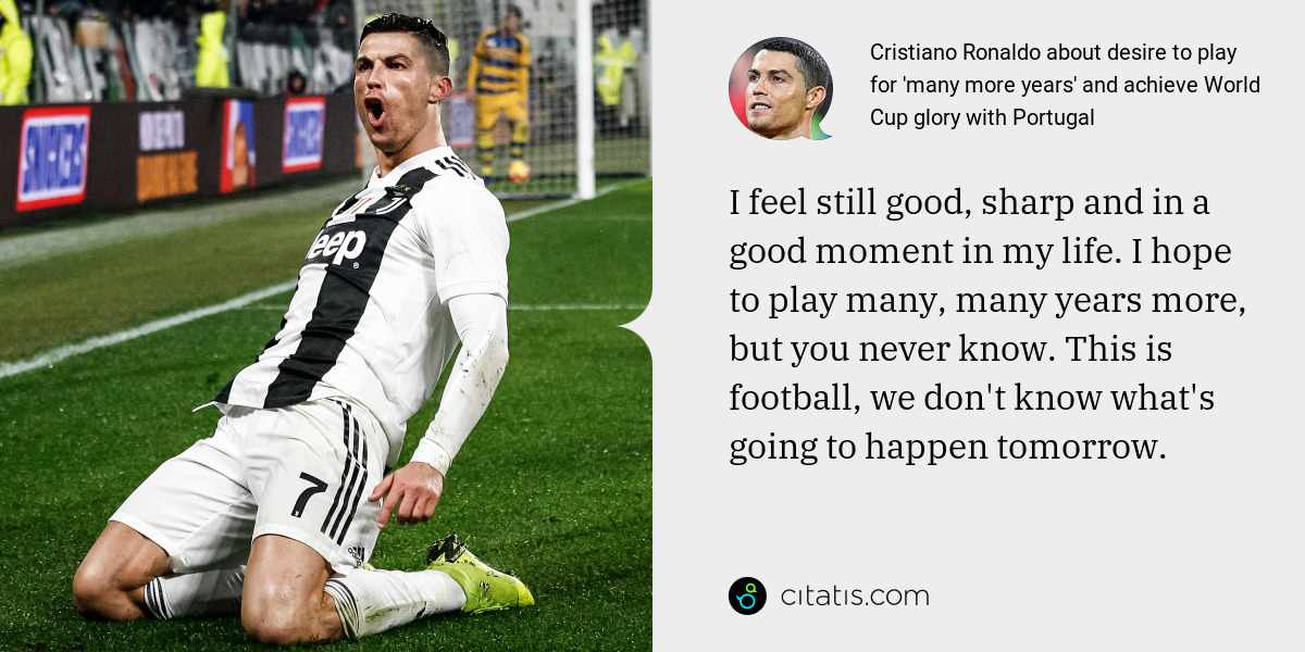 Cristiano Ronaldo: I feel still good, sharp and in a good moment in my life. I hope to play many, many years more, but you never know. This is football, we don't know what's going to happen tomorrow.