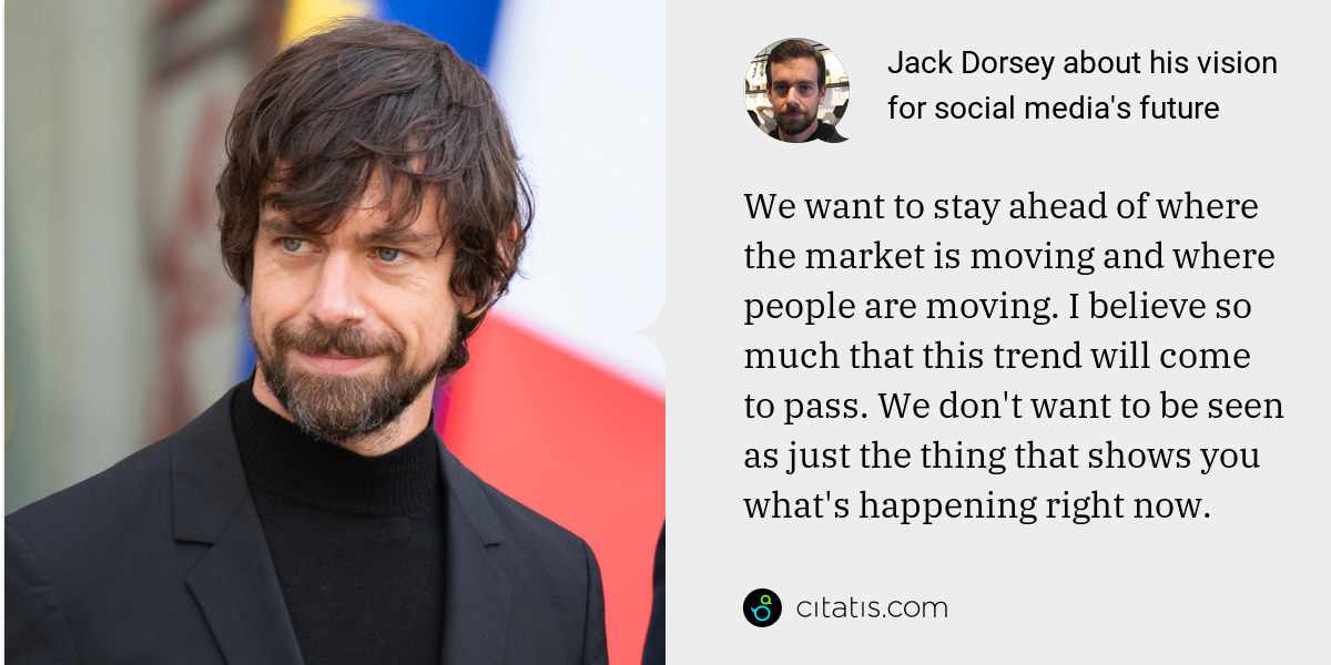 Jack Dorsey: We want to stay ahead of where the market is moving and where people are moving. I believe so much that this trend will come to pass. We don't want to be seen as just the thing that shows you what's happening right now.