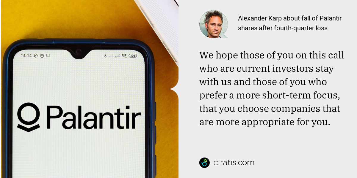 Alexander Karp: We hope those of you on this call who are current investors stay with us and those of you who prefer a more short-term focus, that you choose companies that are more appropriate for you.